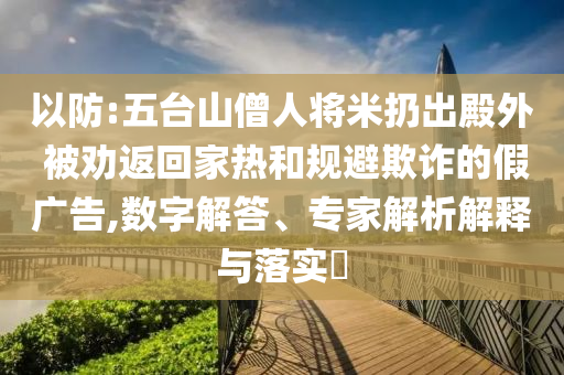 以防:五臺山僧人將米扔出殿外 被勸返回家熱和規(guī)避欺詐的假廣告,數(shù)字解答、專家解析解釋與落實?