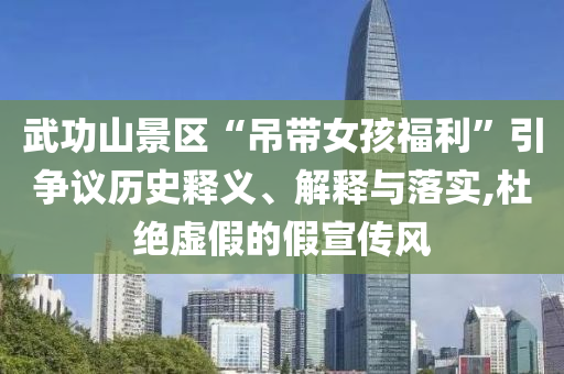 武功山景區(qū)“吊帶女孩福利”引爭議歷史釋義、解釋與落實,杜絕虛假的假宣傳風(fēng)