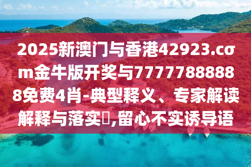 2025新澳門與香港42923.cσm金牛版開獎與77777888888免費4肖-典型釋義、專家解讀解釋與落實?,留心不實誘導(dǎo)語