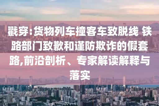 戳穿:貨物列車撞客車致脫線 鐵路部門致歉和謹(jǐn)防欺詐的假套路,前沿剖析、專家解讀解釋與落實