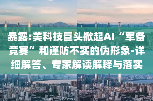 暴露:美科技巨頭掀起AI“軍備競賽”和謹(jǐn)防不實(shí)的偽形象-詳細(xì)解答、專家解讀解釋與落實(shí)