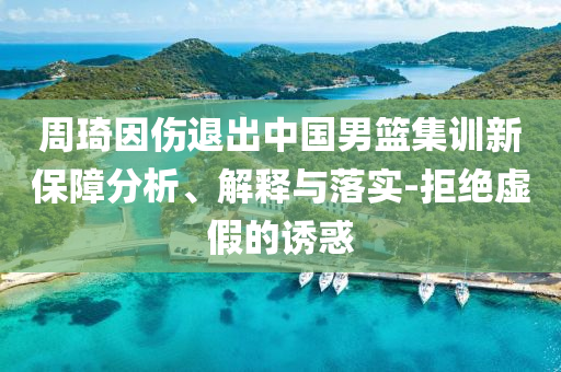 周琦因傷退出中國男籃集訓(xùn)新保障分析、解釋與落實(shí)-拒絕虛假的誘惑