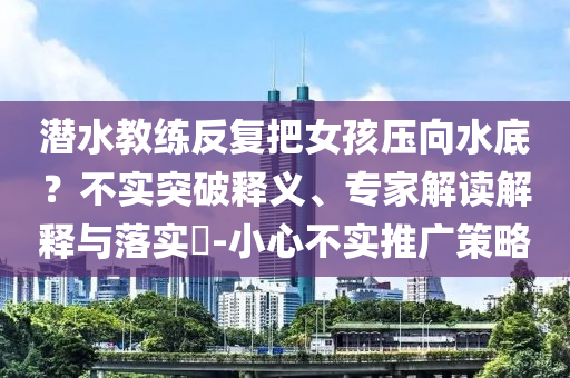 潛水教練反復(fù)把女孩壓向水底？不實突破釋義、專家解讀解釋與落實?-小心不實推廣策略