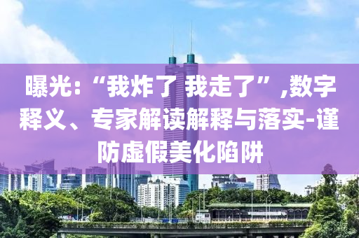 曝光:“我炸了 我走了”,數(shù)字釋義、專家解讀解釋與落實-謹(jǐn)防虛假美化陷阱