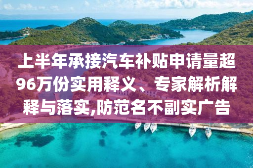 上半年承接汽車補(bǔ)貼申請量超96萬份實用釋義、專家解析解釋與落實,防范名不副實廣告