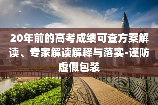 20年前的高考成績(jī)可查方案解讀、專家解讀解釋與落實(shí)-謹(jǐn)防虛假包裝