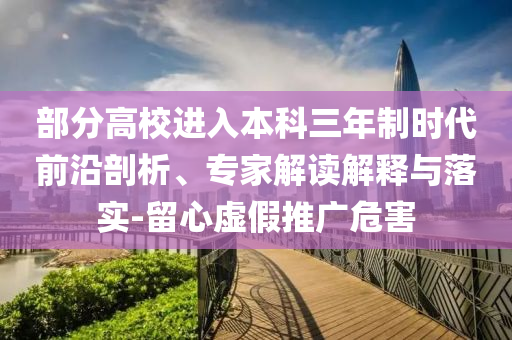 部分高校進(jìn)入本科三年制時(shí)代前沿剖析、專家解讀解釋與落實(shí)-留心虛假推廣危害