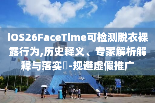 iOS26FaceTime可檢測脫衣裸露行為,歷史釋義、專家解析解釋與落實?-規(guī)避虛假推廣