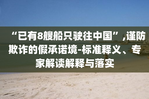 “已有8艘船只駛往中國”,謹(jǐn)防欺詐的假承諾境-標(biāo)準(zhǔn)釋義、專家解讀解釋與落實(shí)