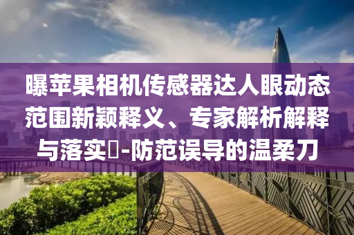 曝蘋果相機(jī)傳感器達(dá)人眼動(dòng)態(tài)范圍新穎釋義、專家解析解釋與落實(shí)?-防范誤導(dǎo)的溫柔刀