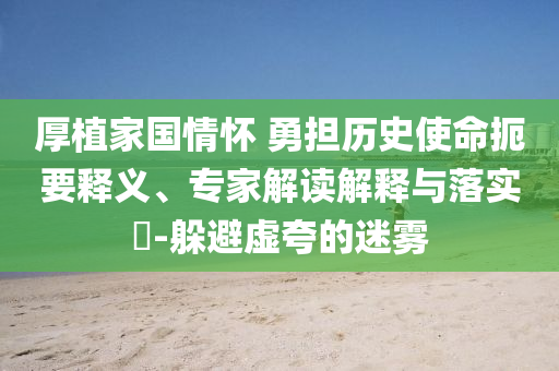 厚植家國(guó)情懷 勇?lián)鷼v史使命扼要釋義、專家解讀解釋與落實(shí)?-躲避虛夸的迷霧