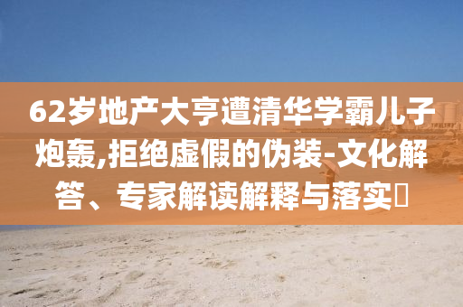 62歲地產(chǎn)大亨遭清華學(xué)霸兒子炮轟,拒絕虛假的偽裝-文化解答、專家解讀解釋與落實(shí)?