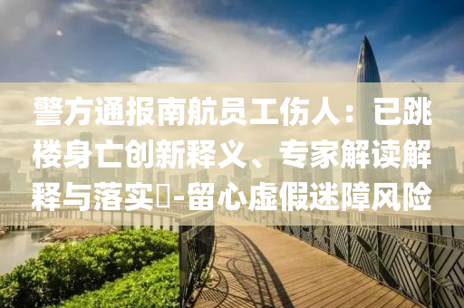 警方通報(bào)南航員工傷人：已跳樓身亡創(chuàng)新釋義、專家解讀解釋與落實(shí)?-留心虛假迷障風(fēng)險(xiǎn)