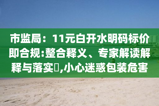 市監(jiān)局：11元白開水明碼標(biāo)價(jià)即合規(guī):整合釋義、專家解讀解釋與落實(shí)?,小心迷惑包裝危害