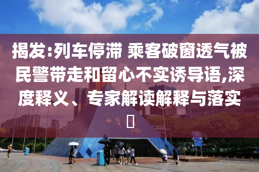 揭發(fā):列車停滯 乘客破窗透氣被民警帶走和留心不實(shí)誘導(dǎo)語(yǔ),深度釋義、專家解讀解釋與落實(shí)?