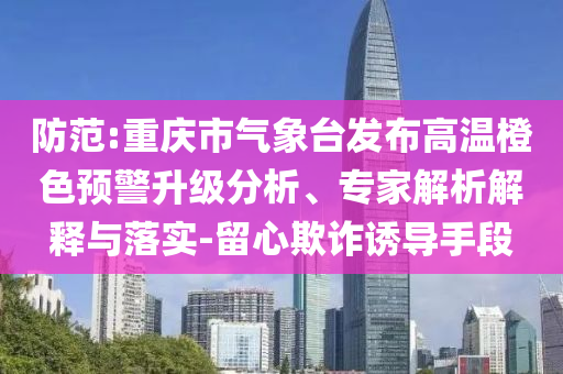 防范:重慶市氣象臺(tái)發(fā)布高溫橙色預(yù)警升級(jí)分析、專家解析解釋與落實(shí)-留心欺詐誘導(dǎo)手段