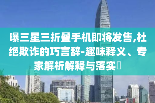曝三星三折疊手機(jī)即將發(fā)售,杜絕欺詐的巧言辭-趣味釋義、專家解析解釋與落實(shí)?