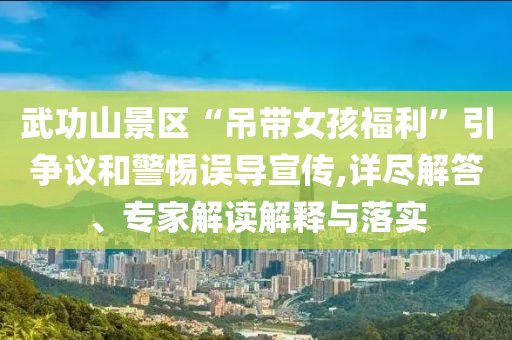 武功山景區(qū)“吊帶女孩福利”引爭議和警惕誤導(dǎo)宣傳,詳盡解答、專家解讀解釋與落實(shí)