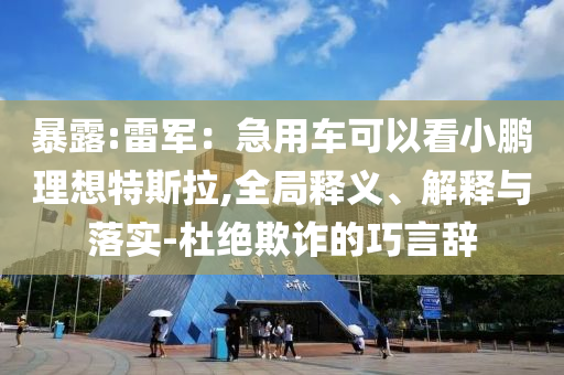 暴露:雷軍：急用車可以看小鵬理想特斯拉,全局釋義、解釋與落實(shí)-杜絕欺詐的巧言辭