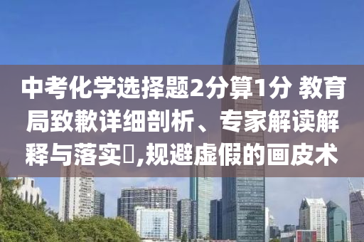 中考化學(xué)選擇題2分算1分 教育局致歉詳細(xì)剖析、專家解讀解釋與落實(shí)?,規(guī)避虛假的畫皮術(shù)