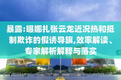 暴露:曝娜扎張?jiān)讫埥鼪r熱和抵制欺詐的假誘導(dǎo)旗,效率解讀、專家解析解釋與落實(shí)