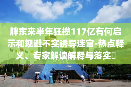 胖東來半年狂攬117億有何啟示和規(guī)避不實誘導(dǎo)迷宮-熱點釋義、專家解讀解釋與落實?