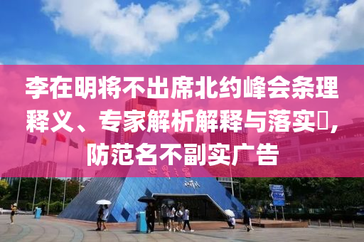 李在明將不出席北約峰會條理釋義、專家解析解釋與落實?,防范名不副實廣告