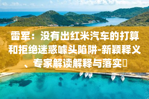 雷軍：沒有出紅米汽車的打算和拒絕迷惑噱頭陷阱-新穎釋義、專家解讀解釋與落實?
