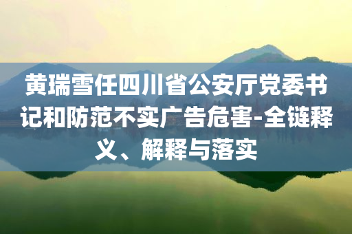 黃瑞雪任四川省公安廳黨委書記和防范不實廣告危害-全鏈釋義、解釋與落實