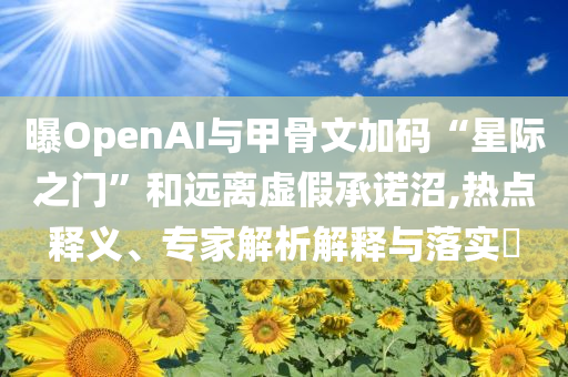 曝OpenAI與甲骨文加碼“星際之門”和遠離虛假承諾沼,熱點釋義、專家解析解釋與落實?