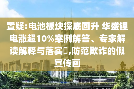 置疑:電池板塊探底回升 華盛鋰電漲超10%案例解答、專家解讀解釋與落實?,防范欺詐的假宣傳畫
