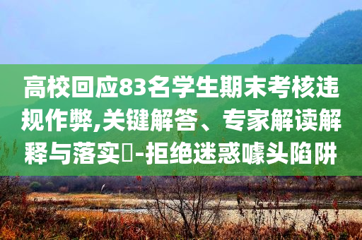 高?；貞?yīng)83名學(xué)生期末考核違規(guī)作弊,關(guān)鍵解答、專家解讀解釋與落實?-拒絕迷惑噱頭陷阱