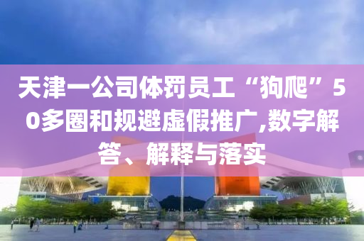 天津一公司體罰員工“狗爬”50多圈和規(guī)避虛假推廣,數(shù)字解答、解釋與落實(shí)