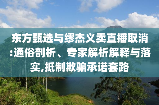 東方甄選與繆杰義賣(mài)直播取消:通俗剖析、專(zhuān)家解析解釋與落實(shí),抵制欺騙承諾套路
