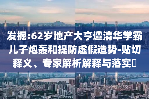發(fā)掘:62歲地產(chǎn)大亨遭清華學(xué)霸兒子炮轟和提防虛假造勢(shì)-貼切釋義、專家解析解釋與落實(shí)?