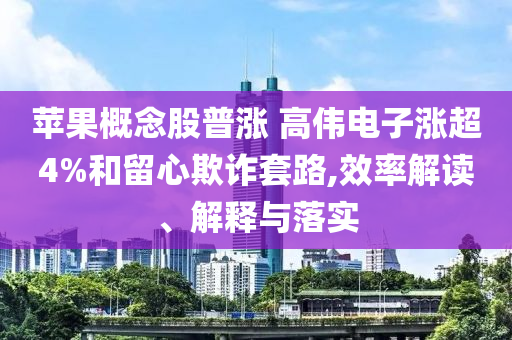 蘋果概念股普漲 高偉電子漲超4%和留心欺詐套路,效率解讀、解釋與落實(shí)