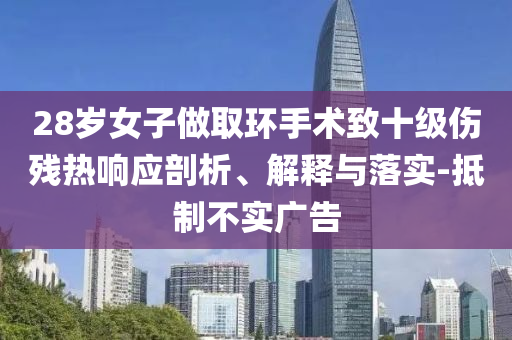 28歲女子做取環(huán)手術(shù)致十級(jí)傷殘熱響應(yīng)剖析、解釋與落實(shí)-抵制不實(shí)廣告