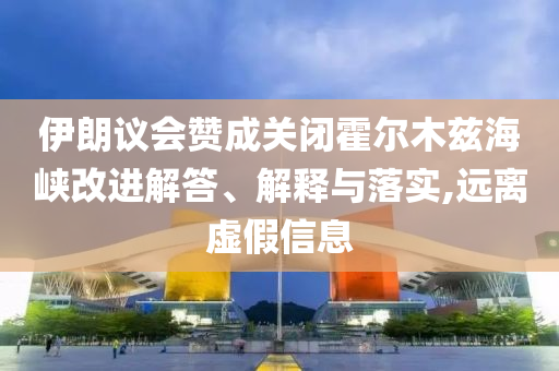 伊朗議會贊成關(guān)閉霍爾木茲海峽改進解答、解釋與落實,遠離虛假信息