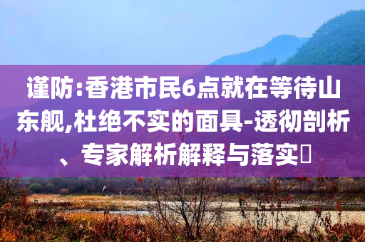 謹(jǐn)防:香港市民6點(diǎn)就在等待山東艦,杜絕不實(shí)的面具-透徹剖析、專家解析解釋與落實(shí)?