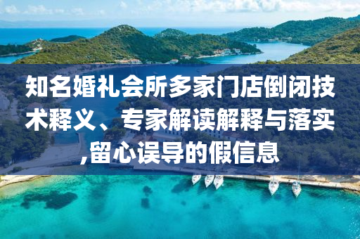 知名婚禮會(huì)所多家門店倒閉技術(shù)釋義、專家解讀解釋與落實(shí),留心誤導(dǎo)的假信息