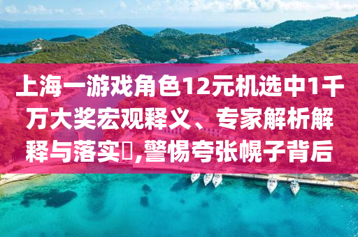 上海一游戲角色12元機選中1千萬大獎宏觀釋義、專家解析解釋與落實?,警惕夸張幌子背后