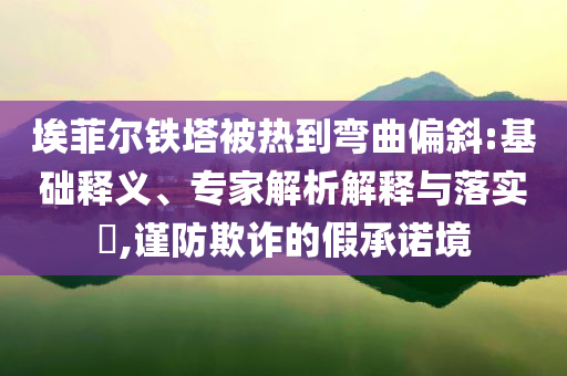 埃菲爾鐵塔被熱到彎曲偏斜:基礎(chǔ)釋義、專家解析解釋與落實(shí)?,謹(jǐn)防欺詐的假承諾境