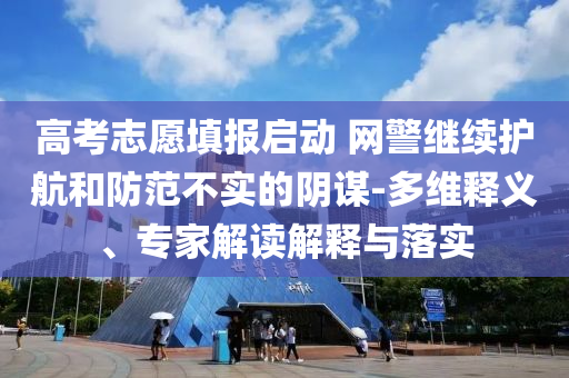 高考志愿填報(bào)啟動(dòng) 網(wǎng)警繼續(xù)護(hù)航和防范不實(shí)的陰謀-多維釋義、專家解讀解釋與落實(shí)