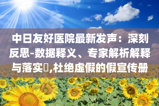 中日友好醫(yī)院最新發(fā)聲：深刻反思-數(shù)據(jù)釋義、專家解析解釋與落實?,杜絕虛假的假宣傳冊