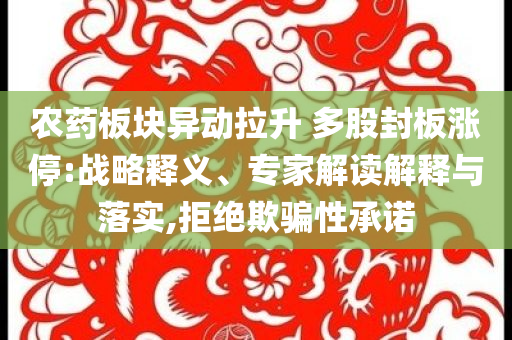 農(nóng)藥板塊異動拉升 多股封板漲停:戰(zhàn)略釋義、專家解讀解釋與落實(shí),拒絕欺騙性承諾