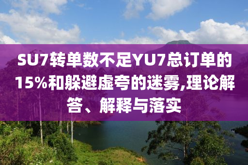 SU7轉(zhuǎn)單數(shù)不足YU7總訂單的15%和躲避虛夸的迷霧,理論解答、解釋與落實(shí)