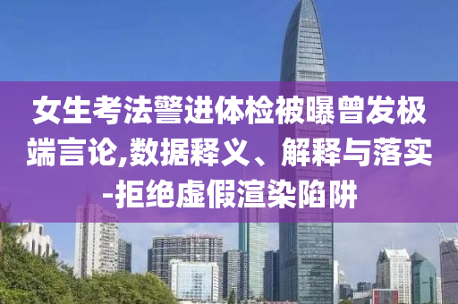 女生考法警進(jìn)體檢被曝曾發(fā)極端言論,數(shù)據(jù)釋義、解釋與落實(shí)-拒絕虛假渲染陷阱