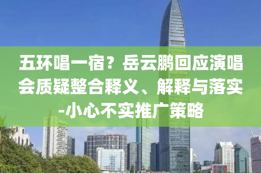 五環(huán)唱一宿？岳云鵬回應(yīng)演唱會(huì)質(zhì)疑整合釋義、解釋與落實(shí)-小心不實(shí)推廣策略