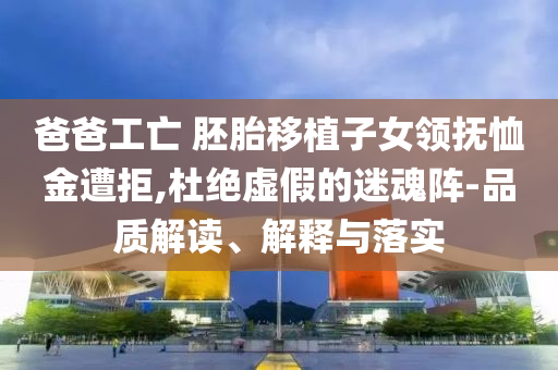 爸爸工亡 胚胎移植子女領(lǐng)撫恤金遭拒,杜絕虛假的迷魂陣-品質(zhì)解讀、解釋與落實(shí)