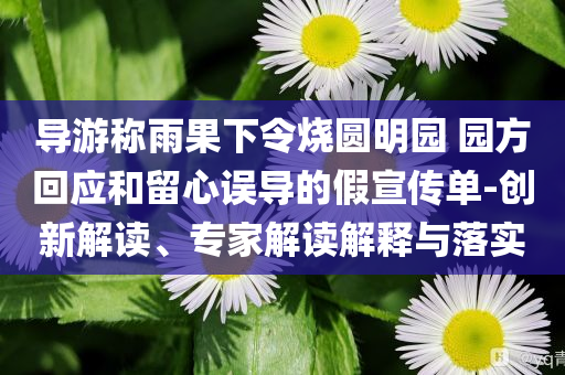 導(dǎo)游稱雨果下令燒圓明園 園方回應(yīng)和留心誤導(dǎo)的假宣傳單-創(chuàng)新解讀、專家解讀解釋與落實